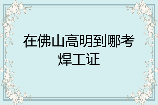 在佛山高明到哪考焊工证