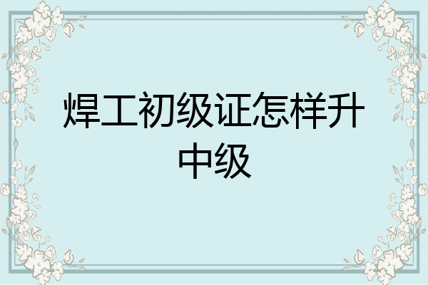 焊工初级证怎样升中级