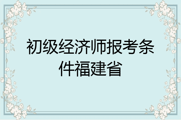 初级经济师报考条件福建省
