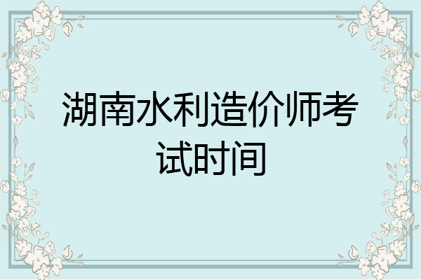 湖南水利造价师考试时间
