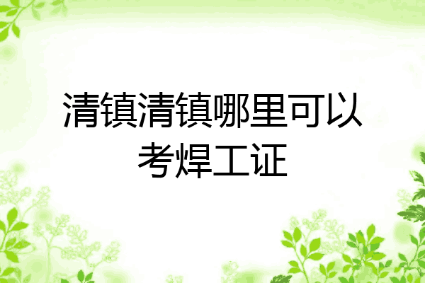 清镇清镇哪里可以考焊工证