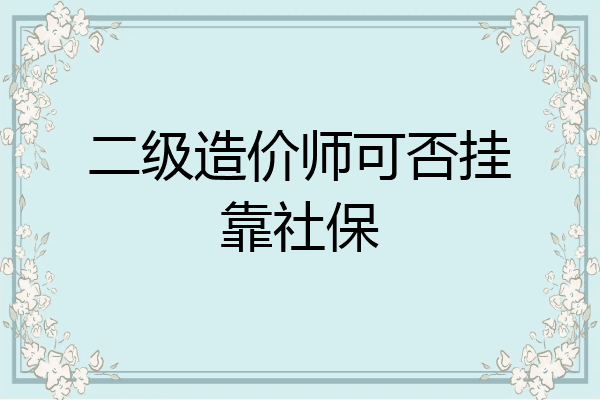 二级造价师可否挂靠社保