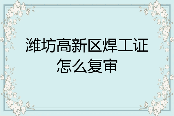 潍坊高新区焊工证怎么复审