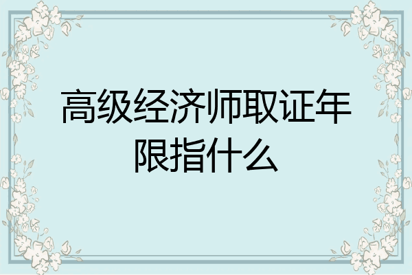 高级经济师取证年限指什么