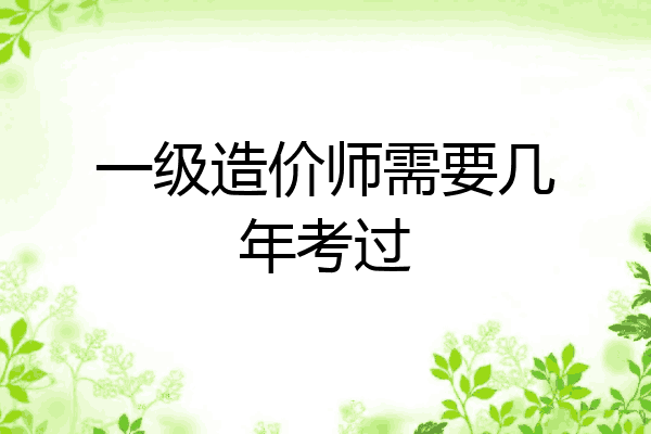一级造价师需要几年考过