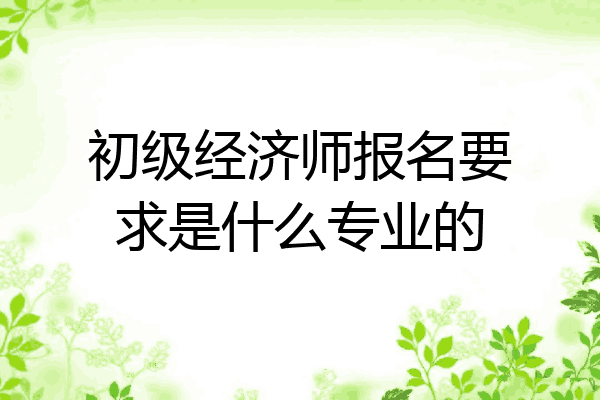 初级经济师报名要求是什么专业的