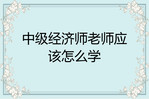 中级经济师老师应该怎么学