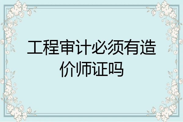 工程审计必须有造价师证吗