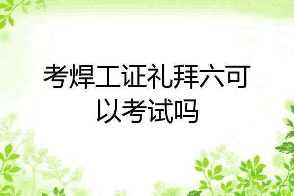 考焊工证礼拜六可以考试吗