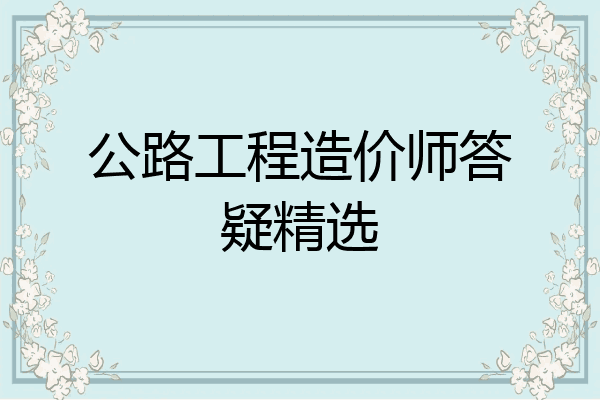 公路工程造价师答疑精选
