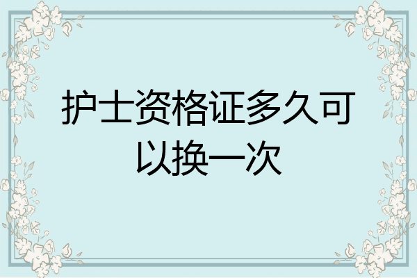 护士资格证多久可以换一次