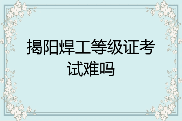 揭阳焊工等级证考试难吗