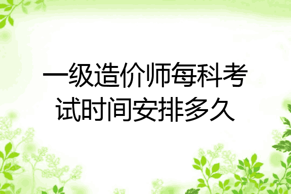 一级造价师每科考试时间安排多久