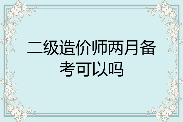 二级造价师两月备考可以吗