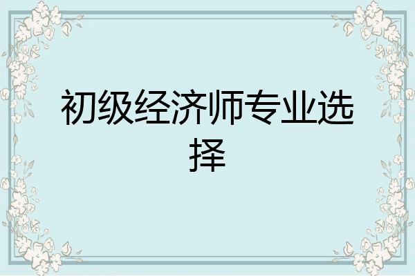 初级经济师专业选择
