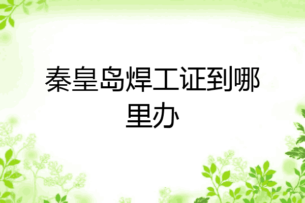 秦皇岛焊工证到哪里办