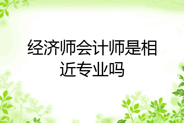 经济师会计师是相近专业吗