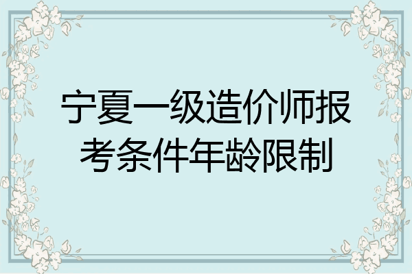 宁夏一级造价师报考条件年龄限制