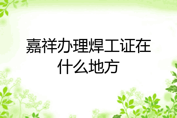 嘉祥办理焊工证在什么地方
