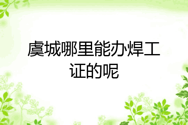 虞城哪里能办焊工证的呢