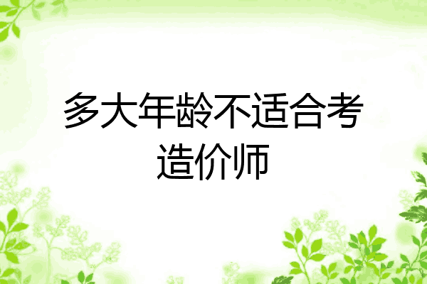 多大年龄不适合考造价师