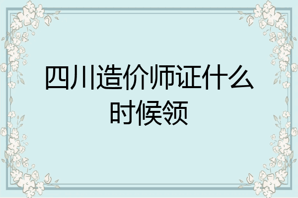 四川造价师证什么时候领