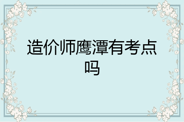 造价师鹰潭有考点吗