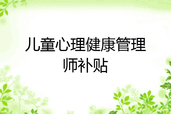 儿童心理健康管理师补贴
