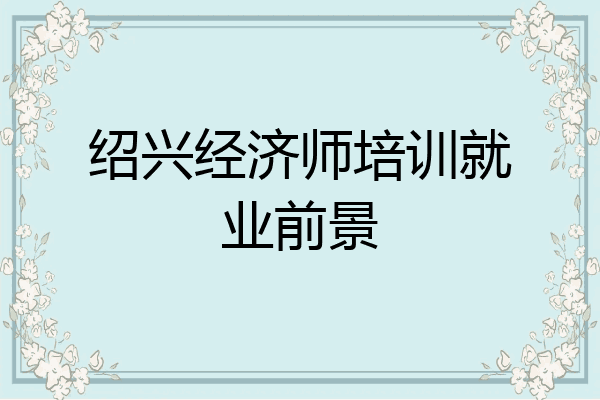 绍兴经济师培训就业前景