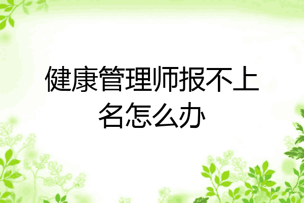 健康管理师报不上名怎么办