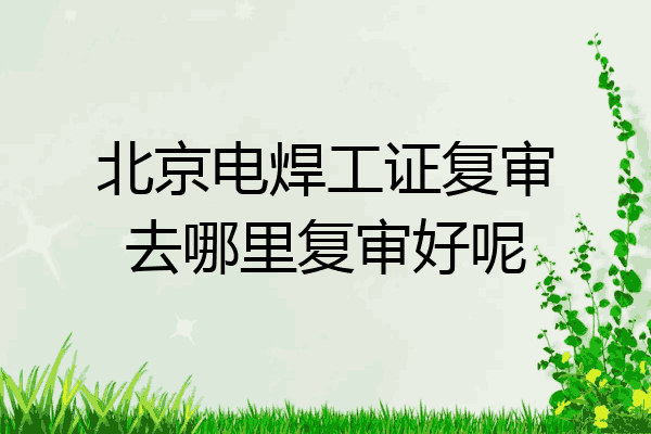 北京电焊工证复审去哪里复审好呢