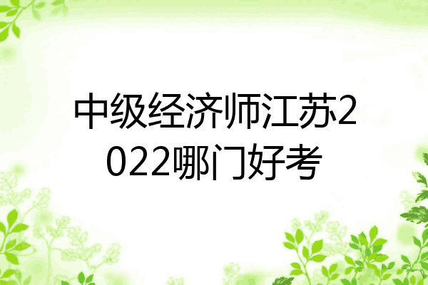 中级经济师江苏2022哪门好考