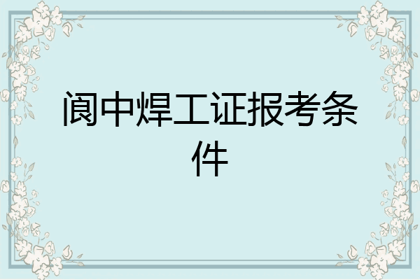 阆中焊工证报考条件