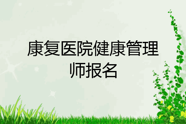 康复医院健康管理师报名