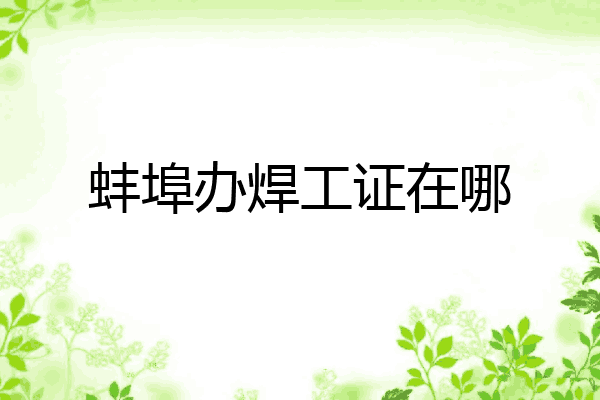 蚌埠办焊工证在哪