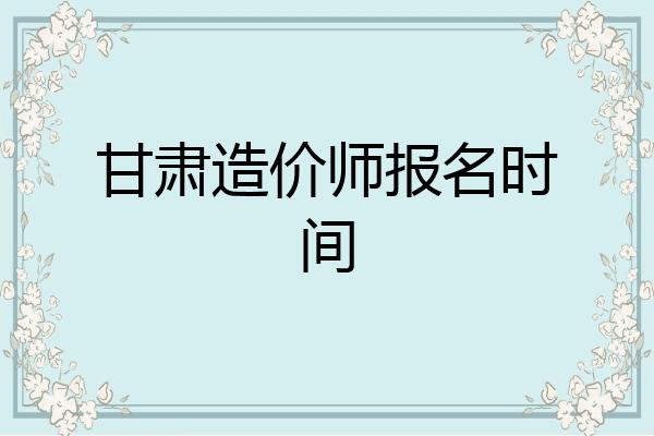 甘肃造价师报名时间