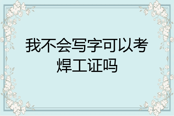 我不会写字可以考焊工证吗
