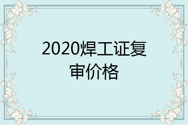 2020焊工证复审价格