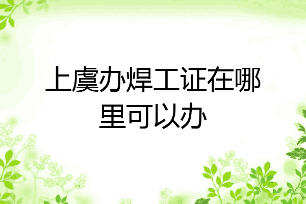 上虞办焊工证在哪里可以办