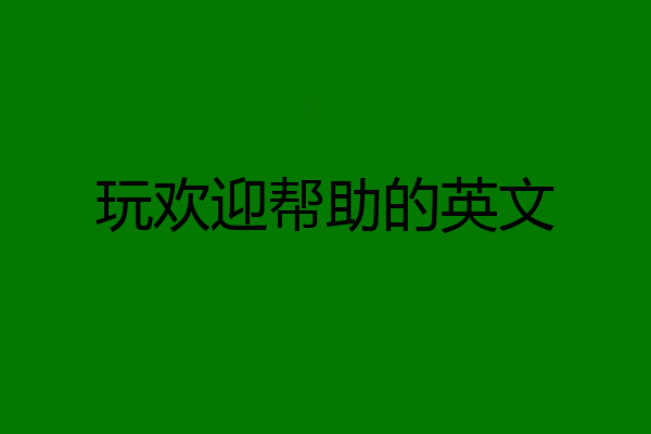 玩欢迎帮助的英文
