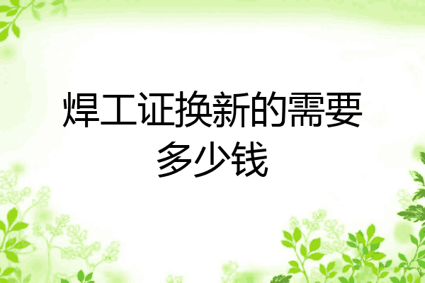 焊工证换新的需要多少钱