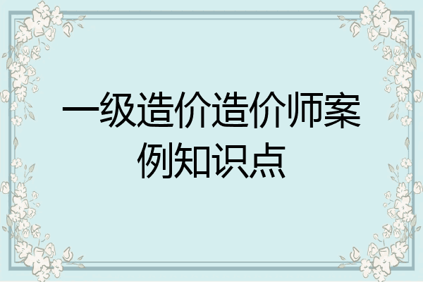 一级造价造价师案例知识点