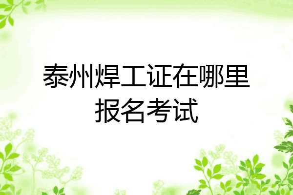泰州焊工证在哪里报名考试