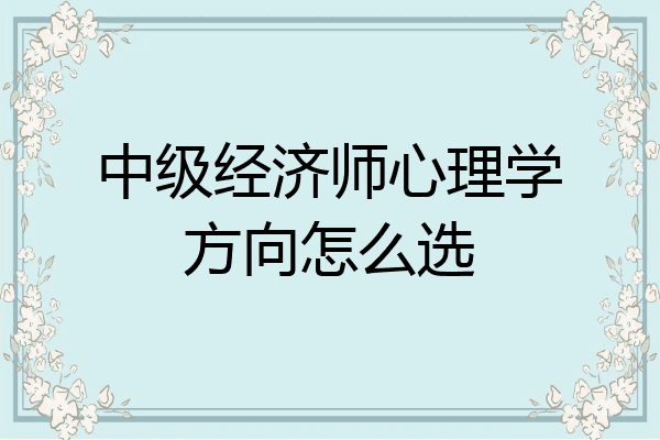 中级经济师心理学方向怎么选