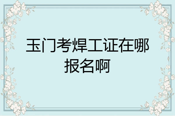 玉门考焊工证在哪报名啊