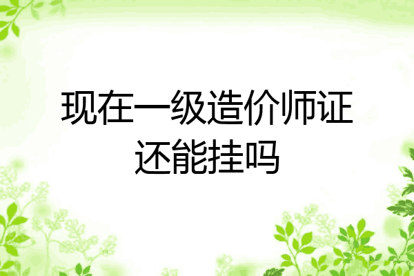 现在一级造价师证还能挂吗