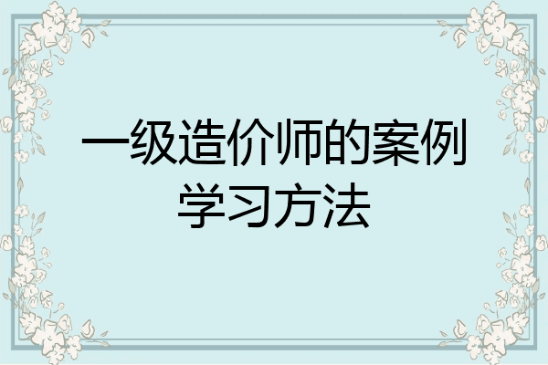 一级造价师的案例学习方法