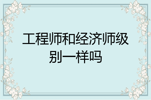 工程师和经济师级别一样吗