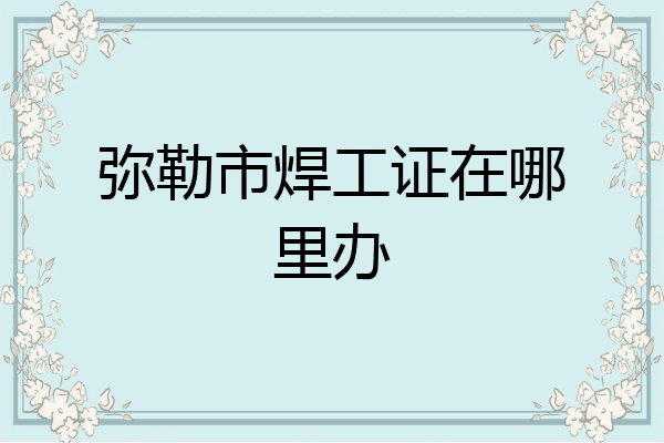 弥勒市焊工证在哪里办