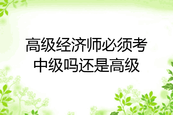 高级经济师必须考中级吗还是高级